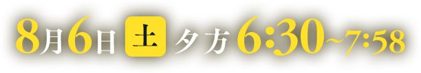 8月6日(土) 夕方6:30～7:58
