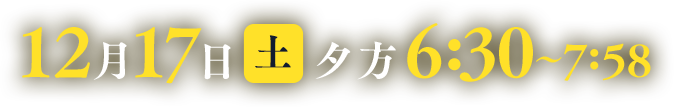 12月17日(土) 夕方6:30～7:58
