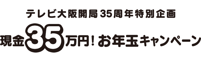 テレビ大阪開局35周年特別企画「現金35万円！お年玉キャンペーン」おかげさまでテレビ大阪も開局35周年…という事で、プレゼントキャンペーンを実施します！