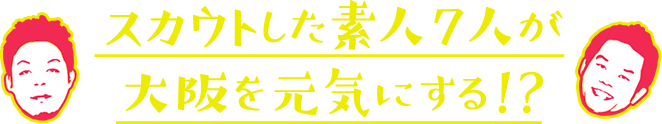 スカウトした素人7人が大阪を元気にする!?